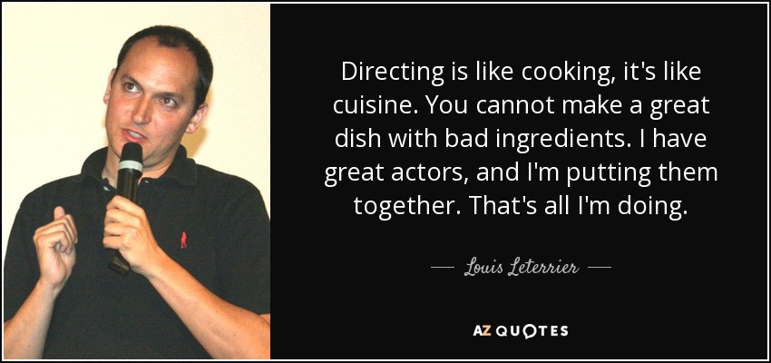 Directing is like cooking, it's like cuisine. You cannot make a great dish with bad ingredients. I have great actors, and I'm putting them together. That's all I'm doing. - Louis Leterrier