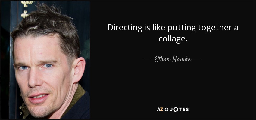 Directing is like putting together a collage. - Ethan Hawke