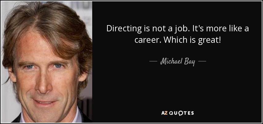 Directing is not a job. It's more like a career. Which is great! - Michael Bay
