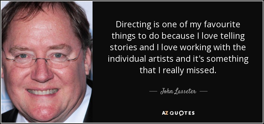 Directing is one of my favourite things to do because I love telling stories and I love working with the individual artists and it's something that I really missed. - John Lasseter