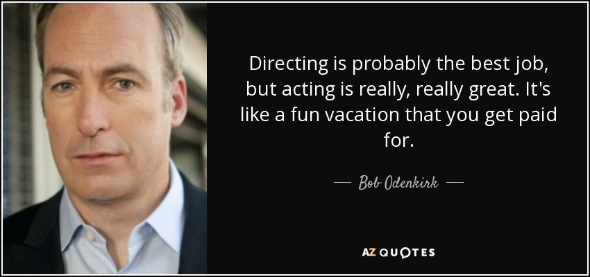 Directing is probably the best job, but acting is really, really great. It's like a fun vacation that you get paid for. - Bob Odenkirk