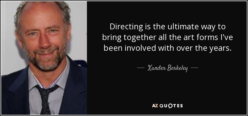 Directing is the ultimate way to bring together all the art forms I've been involved with over the years. - Xander Berkeley
