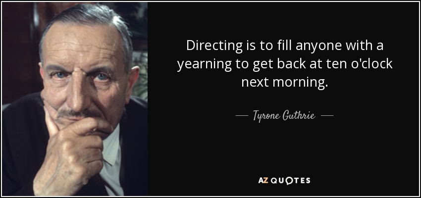 Directing is to fill anyone with a yearning to get back at ten o'clock next morning. - Tyrone Guthrie