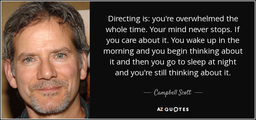 Directing is: you're overwhelmed the whole time. Your mind never stops. If you care about it. You wake up in the morning and you begin thinking about it and then you go to sleep at night and you're still thinking about it. - Campbell Scott