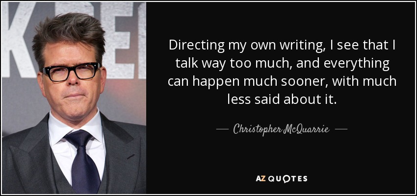 Directing my own writing, I see that I talk way too much, and everything can happen much sooner, with much less said about it. - Christopher McQuarrie
