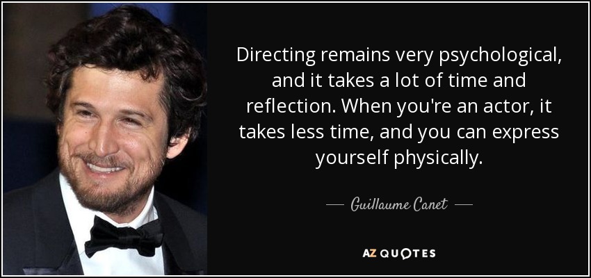 Directing remains very psychological, and it takes a lot of time and reflection. When you're an actor, it takes less time, and you can express yourself physically. - Guillaume Canet