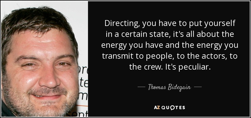 Directing, you have to put yourself in a certain state, it's all about the energy you have and the energy you transmit to people, to the actors, to the crew. It's peculiar. - Thomas Bidegain