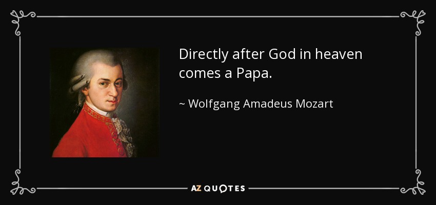 Directly after God in heaven comes a Papa. - Wolfgang Amadeus Mozart
