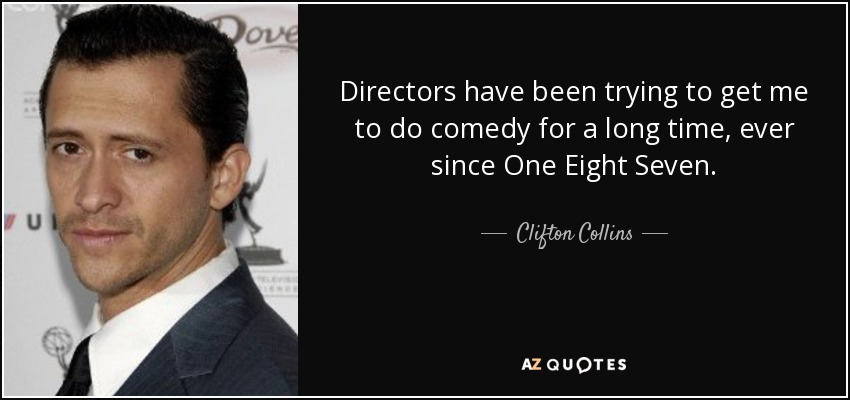 Directors have been trying to get me to do comedy for a long time, ever since One Eight Seven. - Clifton Collins, Jr.