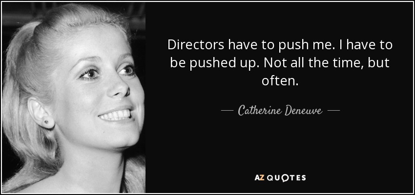 Directors have to push me. I have to be pushed up. Not all the time, but often. - Catherine Deneuve