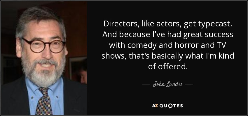 Directors, like actors, get typecast. And because I've had great success with comedy and horror and TV shows, that's basically what I'm kind of offered. - John Landis