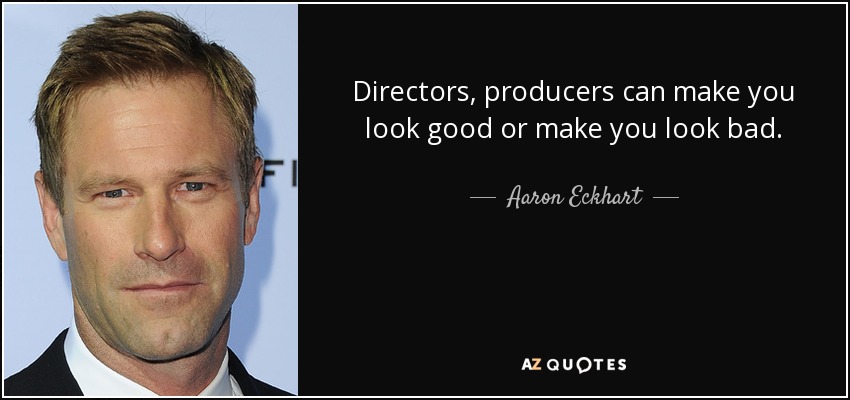 Directors, producers can make you look good or make you look bad. - Aaron Eckhart