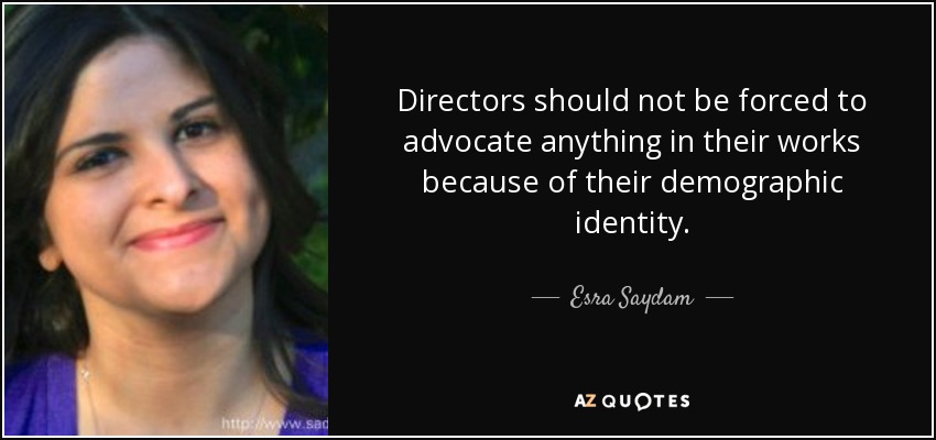 Directors should not be forced to advocate anything in their works because of their demographic identity. - Esra Saydam