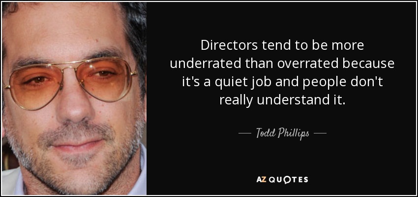 Directors tend to be more underrated than overrated because it's a quiet job and people don't really understand it. - Todd Phillips