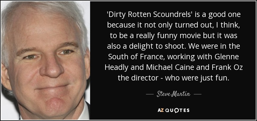 'Dirty Rotten Scoundrels' is a good one because it not only turned out, I think, to be a really funny movie but it was also a delight to shoot. We were in the South of France, working with Glenne Headly and Michael Caine and Frank Oz the director - who were just fun. - Steve Martin