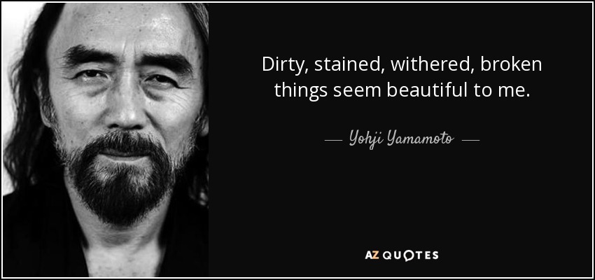 Dirty, stained, withered, broken things seem beautiful to me. - Yohji Yamamoto