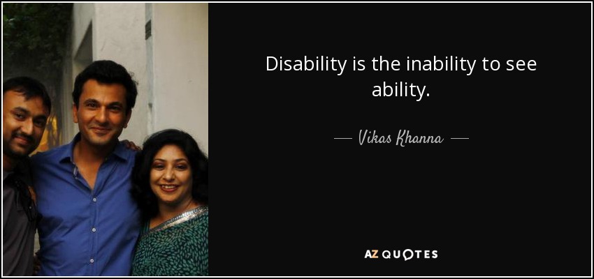 Disability is the inability to see ability. - Vikas Khanna