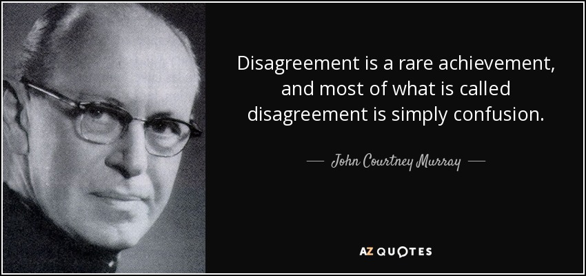 Disagreement is a rare achievement, and most of what is called disagreement is simply confusion. - John Courtney Murray