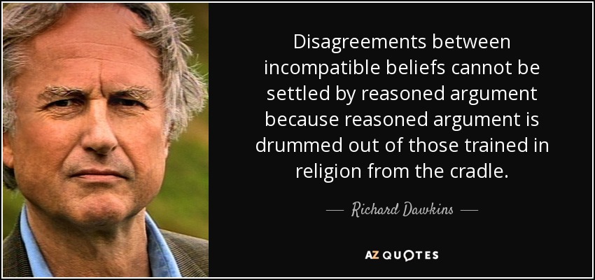 Disagreements between incompatible beliefs cannot be settled by reasoned argument because reasoned argument is drummed out of those trained in religion from the cradle. - Richard Dawkins