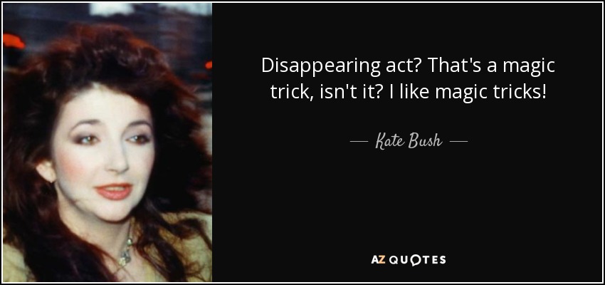 Disappearing act? That's a magic trick, isn't it? I like magic tricks! - Kate Bush
