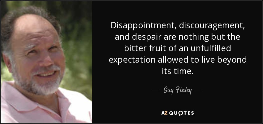 Disappointment, discouragement, and despair are nothing but the bitter fruit of an unfulfilled expectation allowed to live beyond its time. - Guy Finley