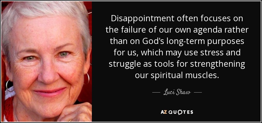 Disappointment often focuses on the failure of our own agenda rather than on God's long-term purposes for us, which may use stress and struggle as tools for strengthening our spiritual muscles. - Luci Shaw