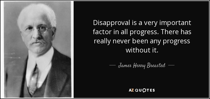 Disapproval is a very important factor in all progress. There has really never been any progress without it. - James Henry Breasted