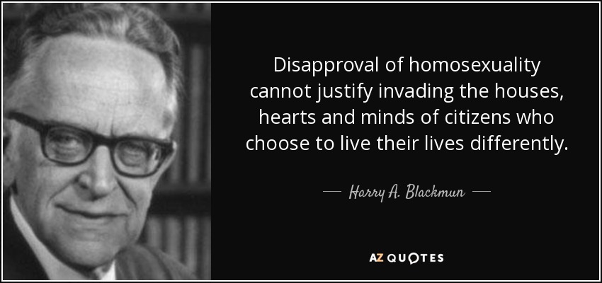 Disapproval of homosexuality cannot justify invading the houses, hearts and minds of citizens who choose to live their lives differently. - Harry A. Blackmun