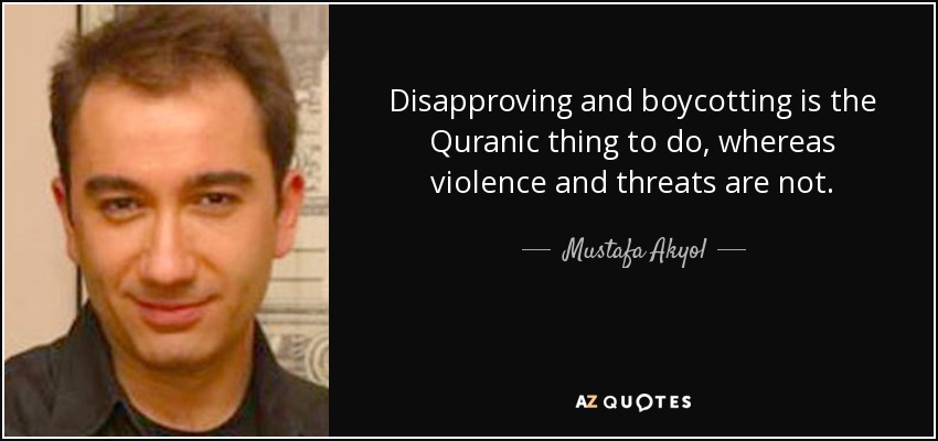 Disapproving and boycotting is the Quranic thing to do, whereas violence and threats are not. - Mustafa Akyol