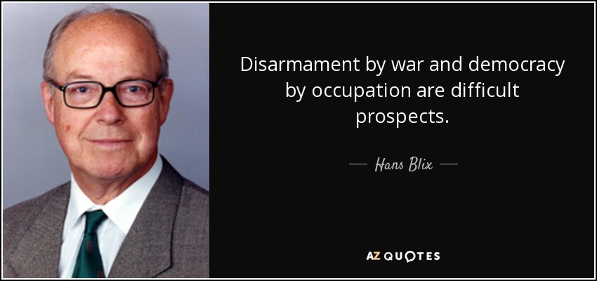 Disarmament by war and democracy by occupation are difficult prospects. - Hans Blix