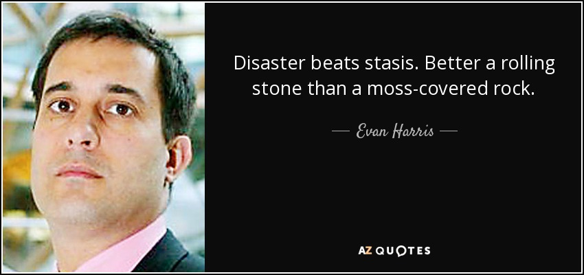 Disaster beats stasis. Better a rolling stone than a moss-covered rock. - Evan Harris