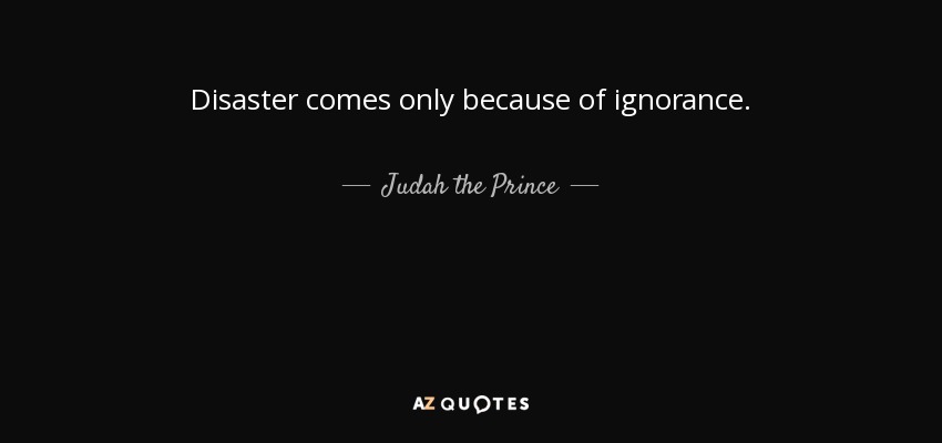 Disaster comes only because of ignorance. - Judah the Prince