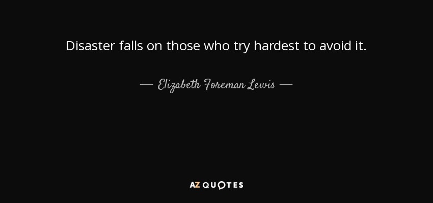 Disaster falls on those who try hardest to avoid it. - Elizabeth Foreman Lewis