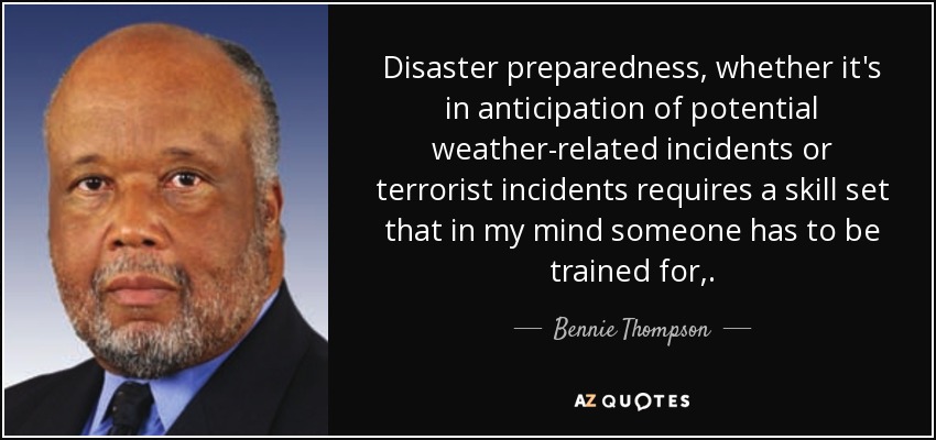 Disaster preparedness, whether it's in anticipation of potential weather-related incidents or terrorist incidents requires a skill set that in my mind someone has to be trained for,. - Bennie Thompson