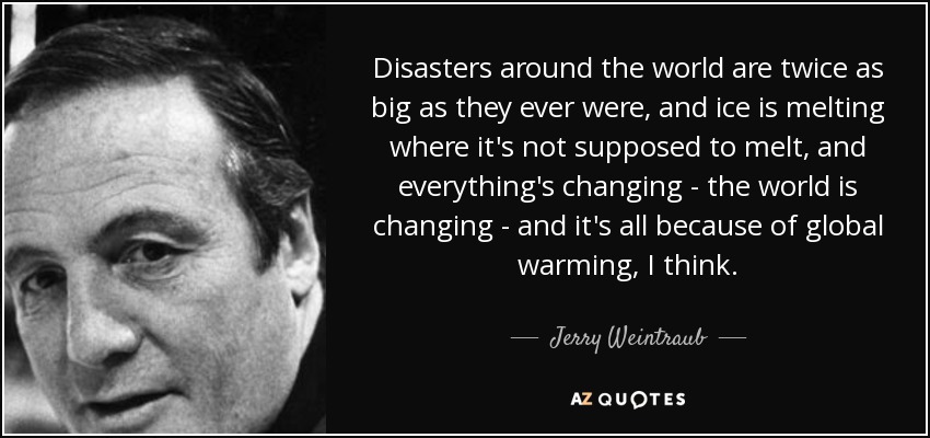 Disasters around the world are twice as big as they ever were, and ice is melting where it's not supposed to melt, and everything's changing - the world is changing - and it's all because of global warming, I think. - Jerry Weintraub