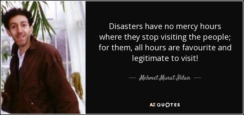 Disasters have no mercy hours where they stop visiting the people; for them, all hours are favourite and legitimate to visit! - Mehmet Murat Ildan