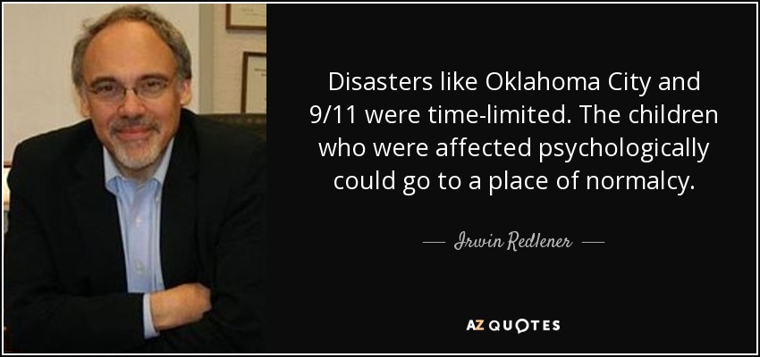 Disasters like Oklahoma City and 9/11 were time-limited. The children who were affected psychologically could go to a place of normalcy. - Irwin Redlener