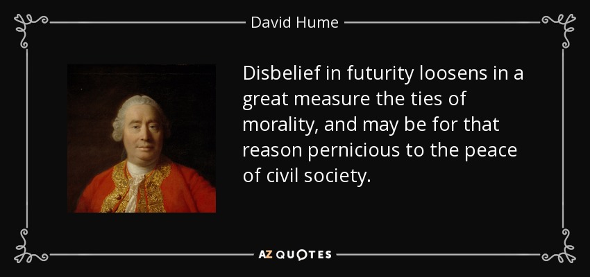 Disbelief in futurity loosens in a great measure the ties of morality, and may be for that reason pernicious to the peace of civil society. - David Hume