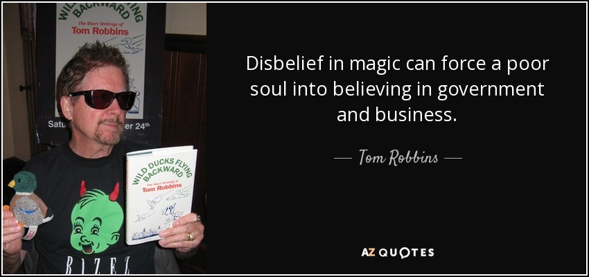 Disbelief in magic can force a poor soul into believing in government and business. - Tom Robbins