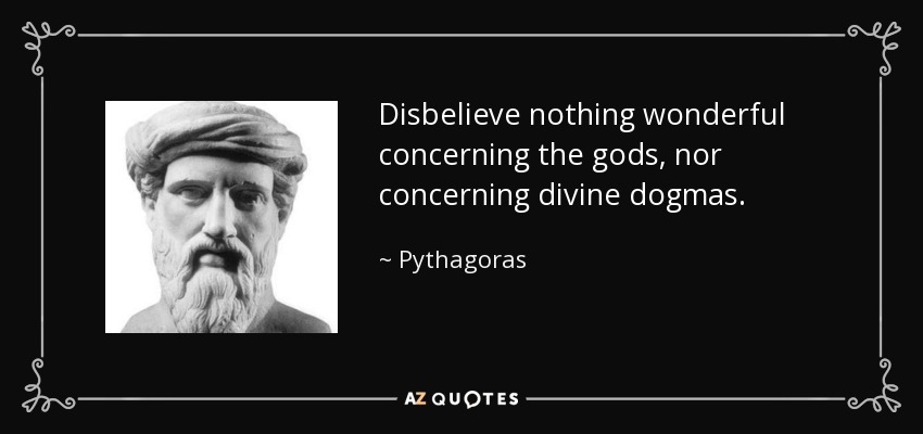 Disbelieve nothing wonderful concerning the gods, nor concerning divine dogmas. - Pythagoras