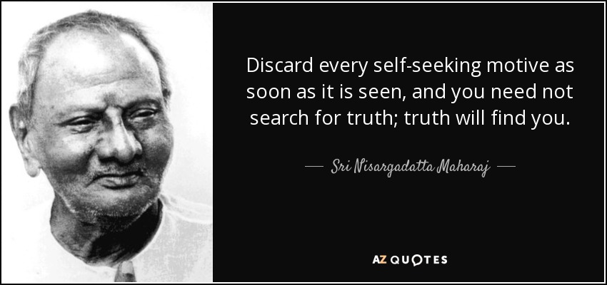 Discard every self-seeking motive as soon as it is seen, and you need not search for truth; truth will find you. - Sri Nisargadatta Maharaj