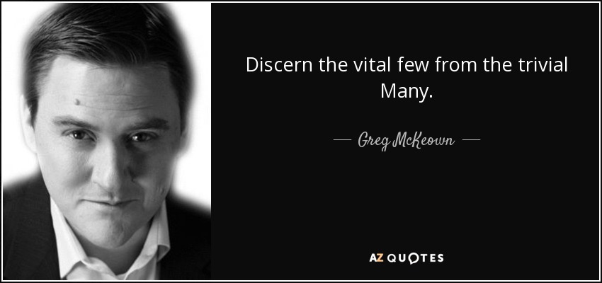 Discern the vital few from the trivial Many. - Greg McKeown