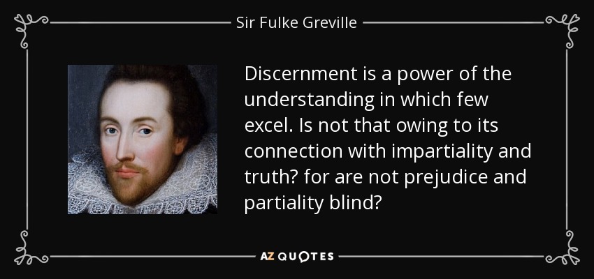 Discernment is a power of the understanding in which few excel. Is not that owing to its connection with impartiality and truth? for are not prejudice and partiality blind? - Sir Fulke Greville