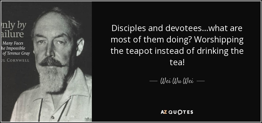 Disciples and devotees…what are most of them doing? Worshipping the teapot instead of drinking the tea! - Wei Wu Wei