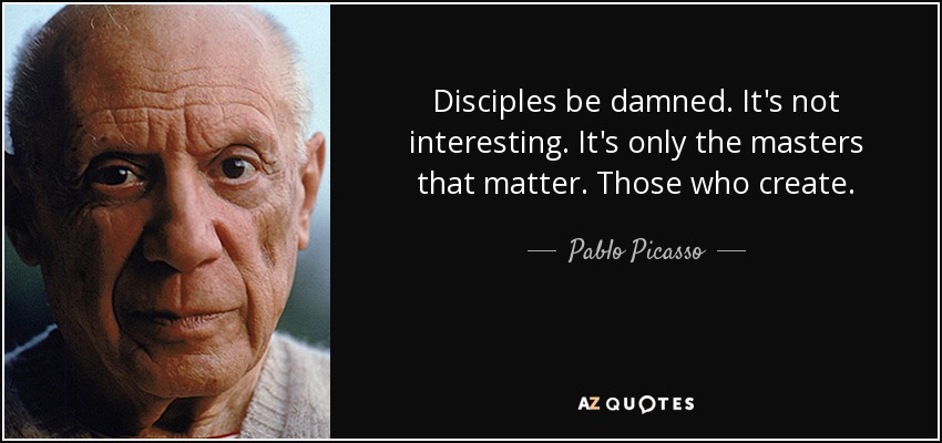 Disciples be damned. It's not interesting. It's only the masters that matter. Those who create. - Pablo Picasso