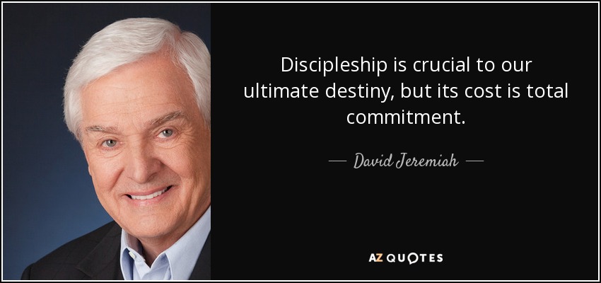 Discipleship is crucial to our ultimate destiny, but its cost is total commitment. - David Jeremiah