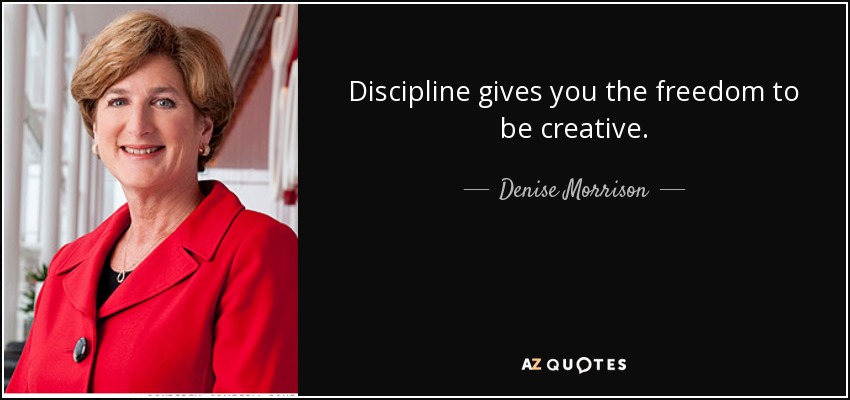 Discipline gives you the freedom to be creative. - Denise Morrison