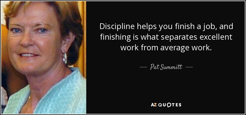 Discipline helps you finish a job, and finishing is what separates excellent work from average work. - Pat Summitt