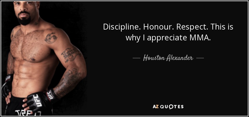 Discipline. Honour. Respect. This is why I appreciate MMA. - Houston Alexander
