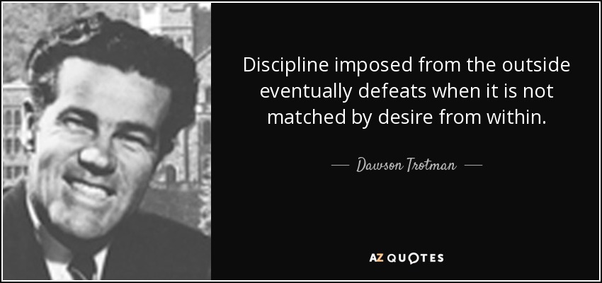 Discipline imposed from the outside eventually defeats when it is not matched by desire from within. - Dawson Trotman